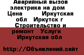 Аварийный вызов электрика на дом! › Цена ­ 300 - Иркутская обл., Иркутск г. Строительство и ремонт » Услуги   . Иркутская обл.